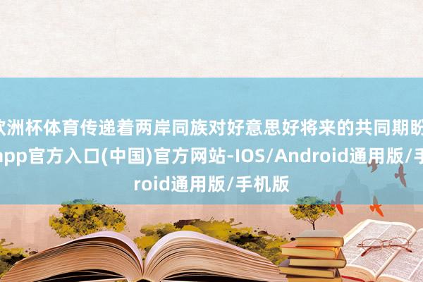 欧洲杯体育传递着两岸同族对好意思好将来的共同期盼-世博app官方入口(中国)官方网站-IOS/Android通用版/手机版