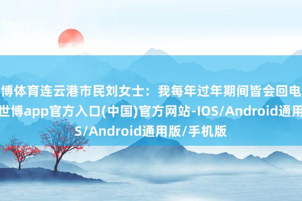 世博体育连云港市民刘女士：我每年过年期间皆会回电影院看电影-世博app官方入口(中国)官方网站-IOS/Android通用版/手机版