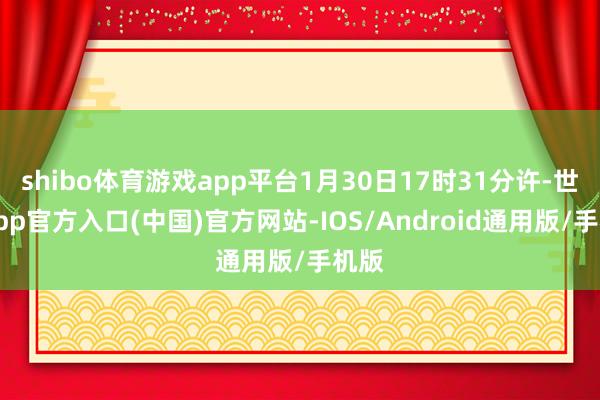 shibo体育游戏app平台1月30日17时31分许-世博app官方入口(中国)官方网站-IOS/Android通用版/手机版