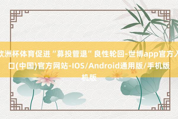 欧洲杯体育促进“募投管退”良性轮回-世博app官方入口(中国)官方网站-IOS/Android通用版/手机版