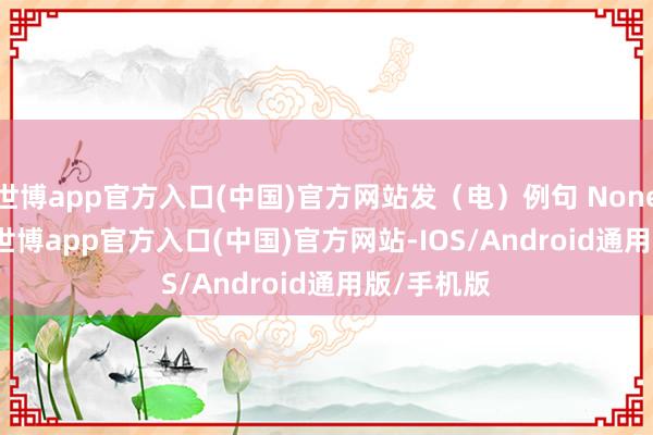 世博app官方入口(中国)官方网站发（电）例句 Nonetheless-世博app官方入口(中国)官方网站-IOS/Android通用版/手机版