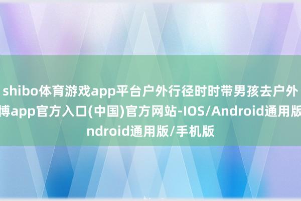 shibo体育游戏app平台户外行径时时带男孩去户外探险-世博app官方入口(中国)官方网站-IOS/Android通用版/手机版