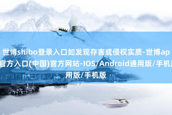 世博shibo登录入口如发现存害或侵权实质-世博app官方入口(中国)官方网站-IOS/Android通用版/手机版