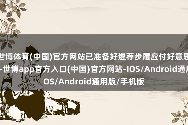 世博体育(中国)官方网站已准备好遴荐步履应付好意思方贸易设施-世博app官方入口(中国)官方网站-IOS/Android通用版/手机版