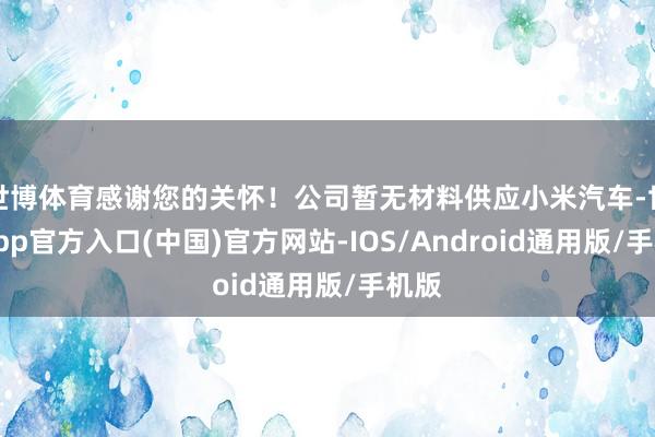 世博体育感谢您的关怀！公司暂无材料供应小米汽车-世博app官方入口(中国)官方网站-IOS/Android通用版/手机版