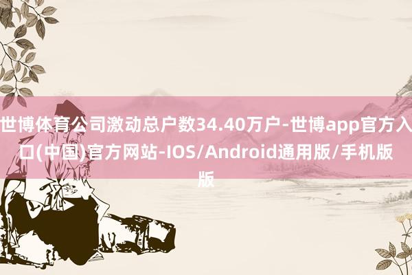 世博体育公司激动总户数34.40万户-世博app官方入口(中国)官方网站-IOS/Android通用版/手机版