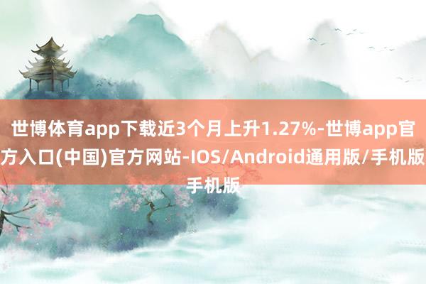 世博体育app下载近3个月上升1.27%-世博app官方入口(中国)官方网站-IOS/Android通用版/手机版
