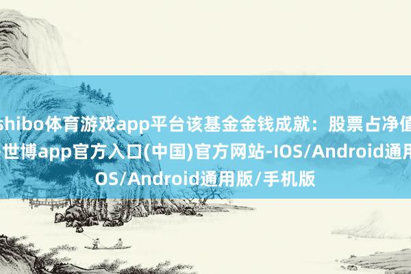 shibo体育游戏app平台该基金金钱成就：股票占净值比77.99%-世博app官方入口(中国)官方网站-IOS/Android通用版/手机版