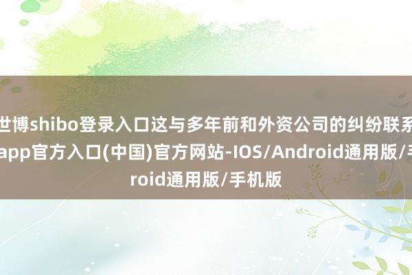 世博shibo登录入口这与多年前和外资公司的纠纷联系-世博app官方入口(中国)官方网站-IOS/Android通用版/手机版