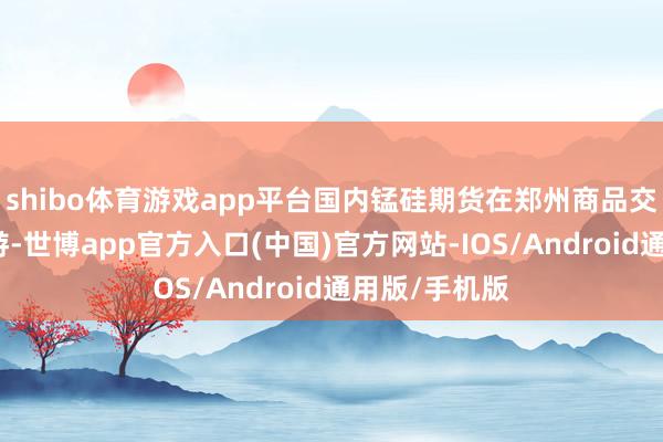 shibo体育游戏app平台国内锰硅期货在郑州商品交游所上市交游-世博app官方入口(中国)官方网站-IOS/Android通用版/手机版