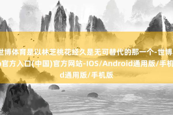世博体育是以林芝桃花经久是无可替代的那一个-世博app官方入口(中国)官方网站-IOS/Android通用版/手机版