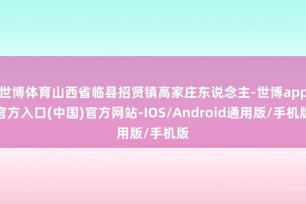 世博体育山西省临县招贤镇高家庄东说念主-世博app官方入口(中国)官方网站-IOS/Android通用版/手机版
