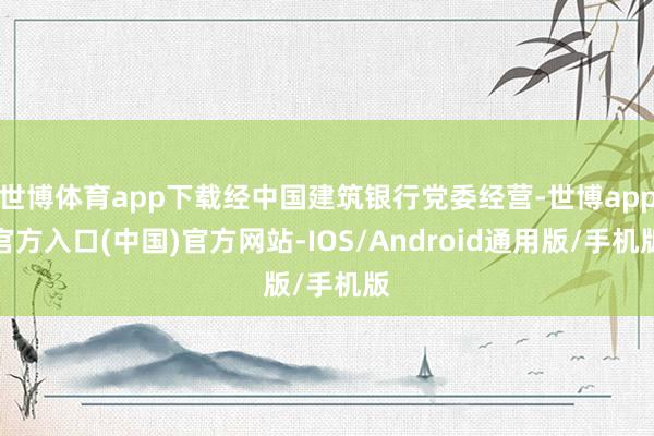 世博体育app下载经中国建筑银行党委经营-世博app官方入口(中国)官方网站-IOS/Android通用版/手机版