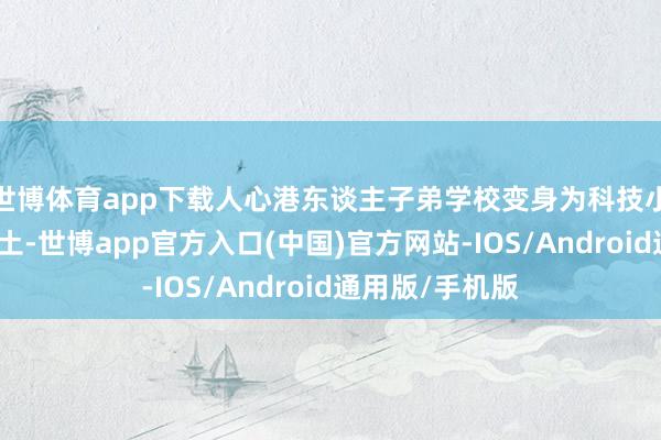 世博体育app下载人心港东谈主子弟学校变身为科技小达东谈主的乐土-世博app官方入口(中国)官方网站-IOS/Android通用版/手机版