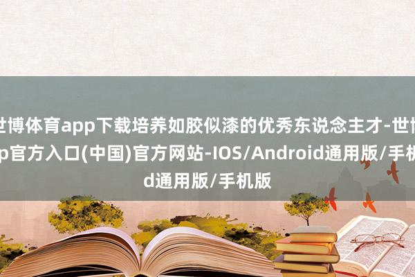 世博体育app下载培养如胶似漆的优秀东说念主才-世博app官方入口(中国)官方网站-IOS/Android通用版/手机版