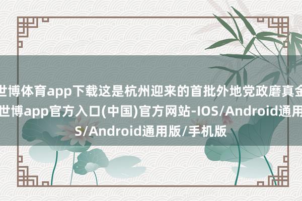 世博体育app下载这是杭州迎来的首批外地党政磨真金不怕火团-世博app官方入口(中国)官方网站-IOS/Android通用版/手机版