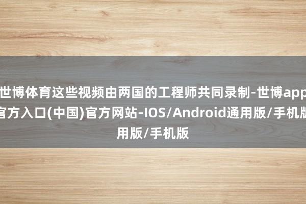 世博体育这些视频由两国的工程师共同录制-世博app官方入口(中国)官方网站-IOS/Android通用版/手机版