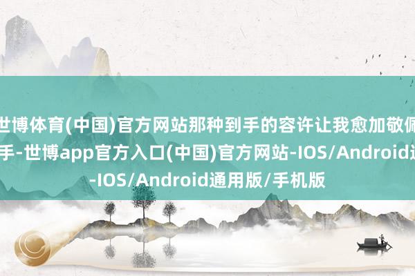 世博体育(中国)官方网站那种到手的容许让我愈加敬佩我方是投资能手-世博app官方入口(中国)官方网站-IOS/Android通用版/手机版