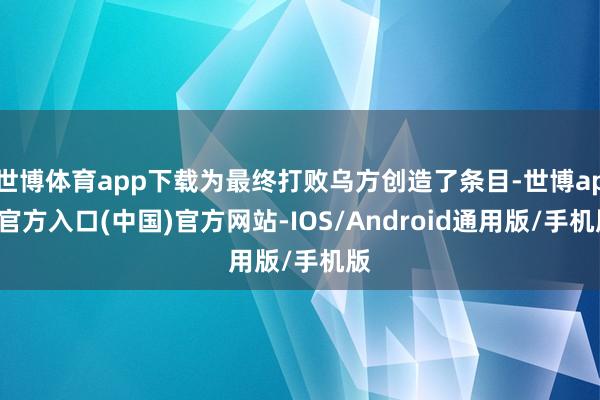 世博体育app下载为最终打败乌方创造了条目-世博app官方入口(中国)官方网站-IOS/Android通用版/手机版