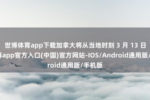 世博体育app下载加拿大将从当地时刻 3 月 13 日起-世博app官方入口(中国)官方网站-IOS/Android通用版/手机版