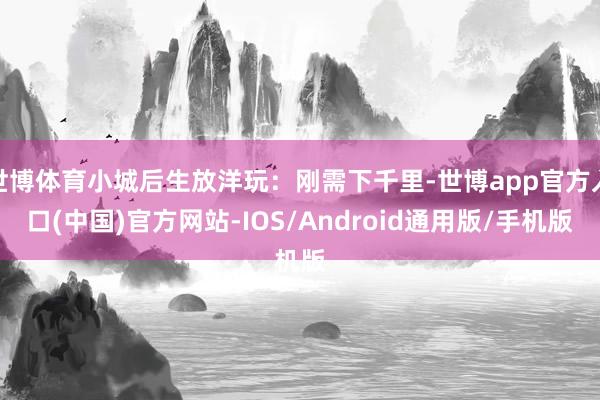 世博体育小城后生放洋玩：刚需下千里-世博app官方入口(中国)官方网站-IOS/Android通用版/手机版