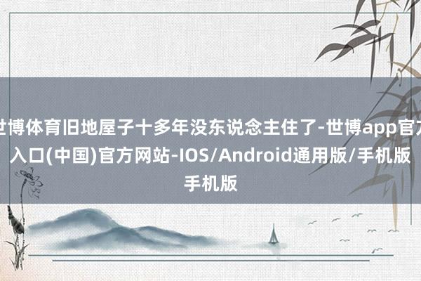 世博体育旧地屋子十多年没东说念主住了-世博app官方入口(中国)官方网站-IOS/Android通用版/手机版