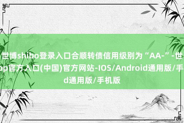 世博shibo登录入口合顺转债信用级别为“AA-”-世博app官方入口(中国)官方网站-IOS/Android通用版/手机版