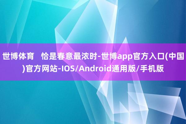 世博体育   恰是春意最浓时-世博app官方入口(中国)官方网站-IOS/Android通用版/手机版