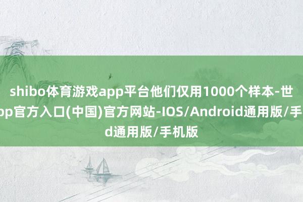 shibo体育游戏app平台他们仅用1000个样本-世博app官方入口(中国)官方网站-IOS/Android通用版/手机版