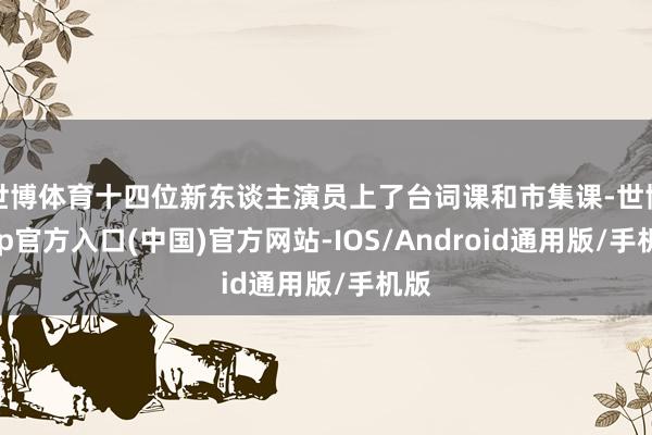世博体育十四位新东谈主演员上了台词课和市集课-世博app官方入口(中国)官方网站-IOS/Android通用版/手机版