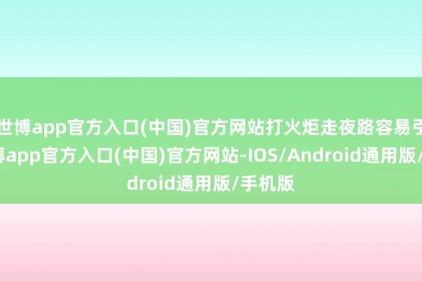 世博app官方入口(中国)官方网站打火炬走夜路容易引狼-世博app官方入口(中国)官方网站-IOS/Android通用版/手机版