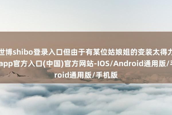 世博shibo登录入口但由于有某位姑娘姐的变装太得力-世博app官方入口(中国)官方网站-IOS/Android通用版/手机版