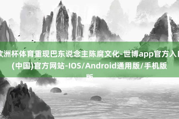 欧洲杯体育重现巴东说念主陈腐文化-世博app官方入口(中国)官方网站-IOS/Android通用版/手机版