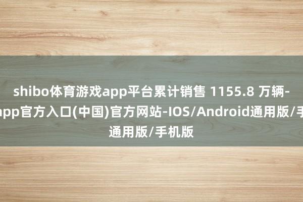 shibo体育游戏app平台累计销售 1155.8 万辆-世博app官方入口(中国)官方网站-IOS/Android通用版/手机版