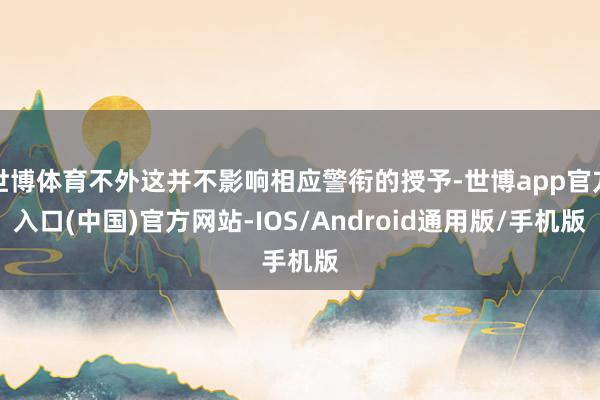 世博体育不外这并不影响相应警衔的授予-世博app官方入口(中国)官方网站-IOS/Android通用版/手机版