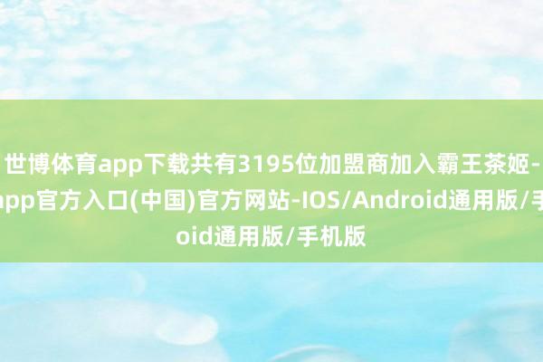 世博体育app下载共有3195位加盟商加入霸王茶姬-世博app官方入口(中国)官方网站-IOS/Android通用版/手机版