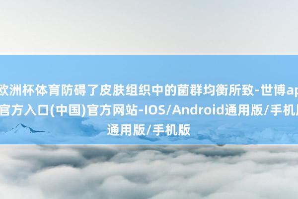 欧洲杯体育防碍了皮肤组织中的菌群均衡所致-世博app官方入口(中国)官方网站-IOS/Android通用版/手机版