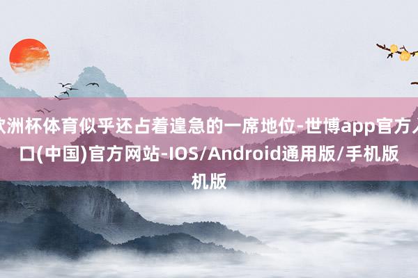 欧洲杯体育似乎还占着遑急的一席地位-世博app官方入口(中国)官方网站-IOS/Android通用版/手机版