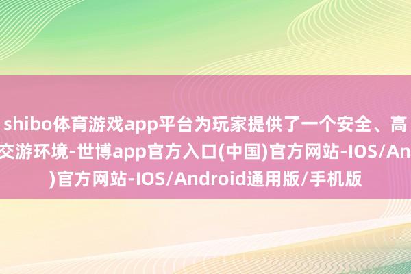 shibo体育游戏app平台为玩家提供了一个安全、高效、大略的游戏账号交游环境-世博app官方入口(中国)官方网站-IOS/Android通用版/手机版