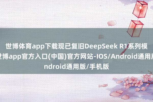世博体育app下载现已复旧DeepSeek R1系列模子部署-世博app官方入口(中国)官方网站-IOS/Android通用版/手机版