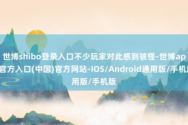 世博shibo登录入口不少玩家对此感到骇怪-世博app官方入口(中国)官方网站-IOS/Android通用版/手机版