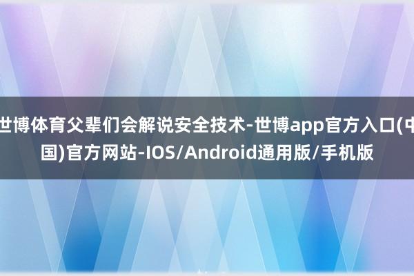 世博体育父辈们会解说安全技术-世博app官方入口(中国)官方网站-IOS/Android通用版/手机版