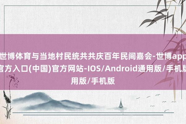 世博体育与当地村民统共共庆百年民间嘉会-世博app官方入口(中国)官方网站-IOS/Android通用版/手机版