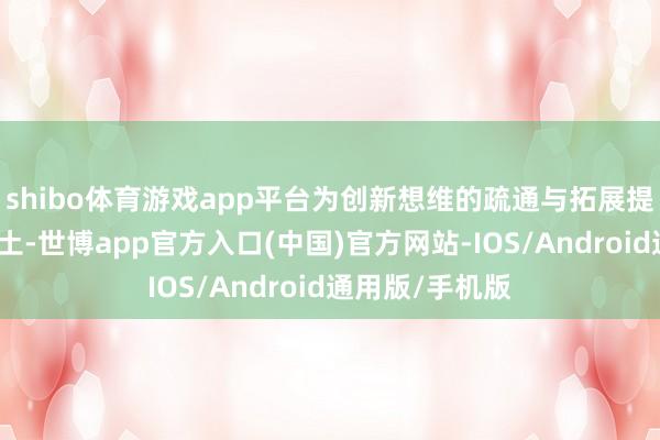 shibo体育游戏app平台为创新想维的疏通与拓展提供了认真实泥土-世博app官方入口(中国)官方网站-IOS/Android通用版/手机版