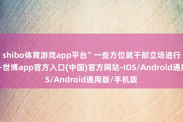 shibo体育游戏app平台”一些方位就干部立场进行的看望表示-世博app官方入口(中国)官方网站-IOS/Android通用版/手机版