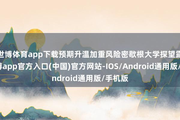 世博体育app下载预期升温加重风险密歇根大学探望露馅-世博app官方入口(中国)官方网站-IOS/Android通用版/手机版