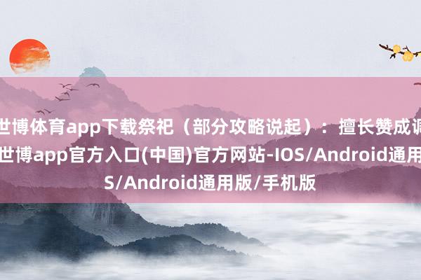 世博体育app下载祭祀（部分攻略说起）：擅长赞成调整与解救-世博app官方入口(中国)官方网站-IOS/Android通用版/手机版