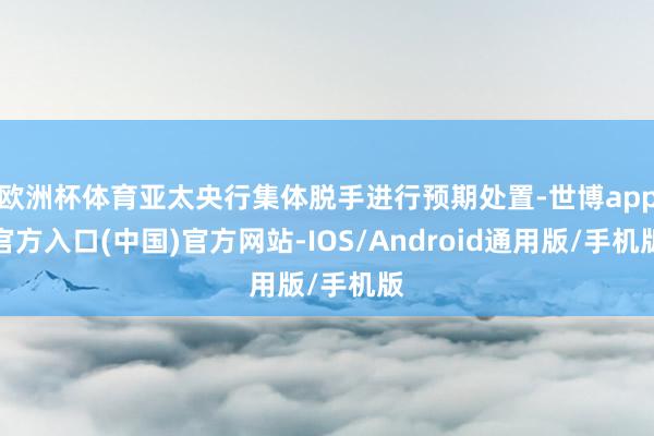欧洲杯体育亚太央行集体脱手进行预期处置-世博app官方入口(中国)官方网站-IOS/Android通用版/手机版