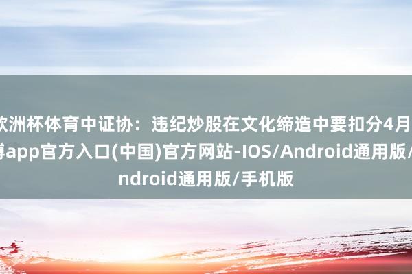 欧洲杯体育中证协：违纪炒股在文化缔造中要扣分4月9日-世博app官方入口(中国)官方网站-IOS/Android通用版/手机版