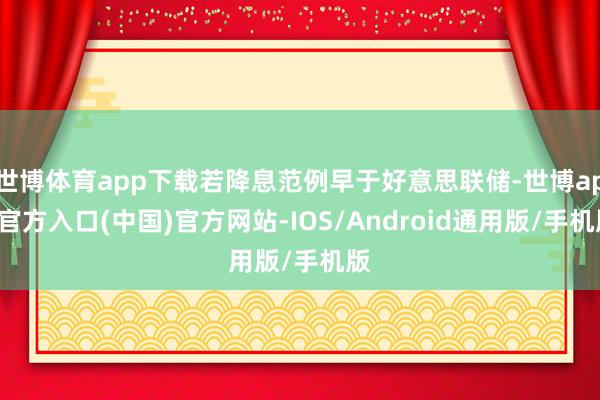 世博体育app下载若降息范例早于好意思联储-世博app官方入口(中国)官方网站-IOS/Android通用版/手机版